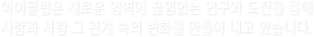 도전을 통해 사람과 사람 그 관계속의 변화를 만들어내고 있습니다